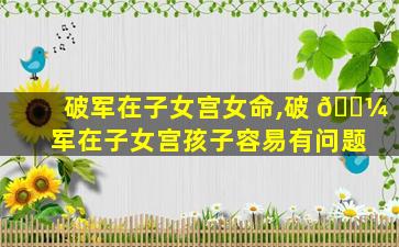 破军在子女宫女命,破 🐼 军在子女宫孩子容易有问题